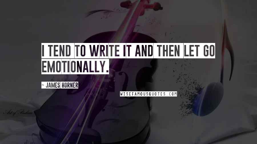 James Horner Quotes: I tend to write it and then let go emotionally.