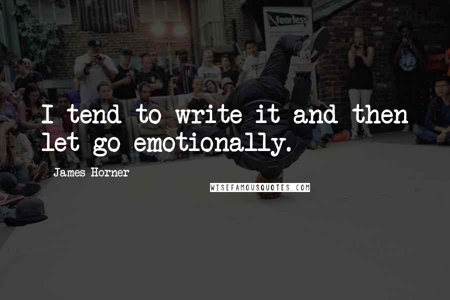 James Horner Quotes: I tend to write it and then let go emotionally.