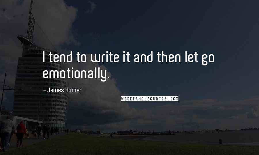 James Horner Quotes: I tend to write it and then let go emotionally.