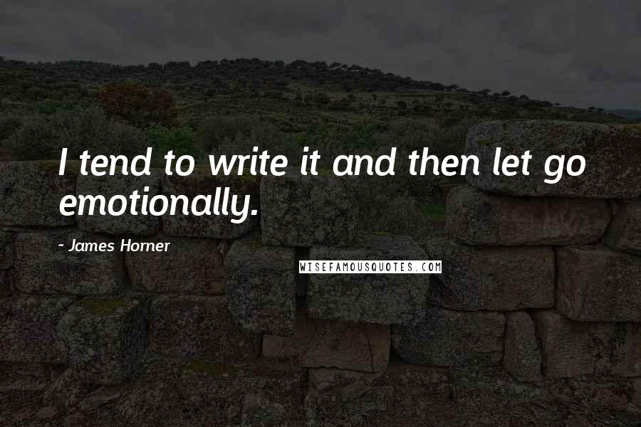 James Horner Quotes: I tend to write it and then let go emotionally.