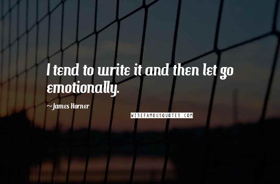 James Horner Quotes: I tend to write it and then let go emotionally.