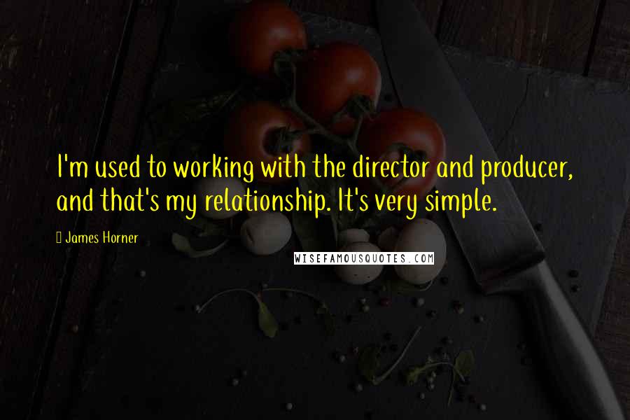 James Horner Quotes: I'm used to working with the director and producer, and that's my relationship. It's very simple.