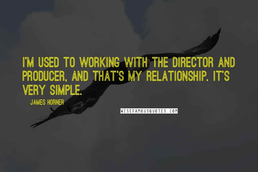 James Horner Quotes: I'm used to working with the director and producer, and that's my relationship. It's very simple.