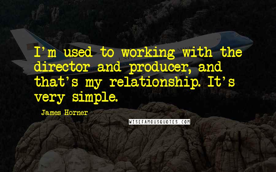 James Horner Quotes: I'm used to working with the director and producer, and that's my relationship. It's very simple.