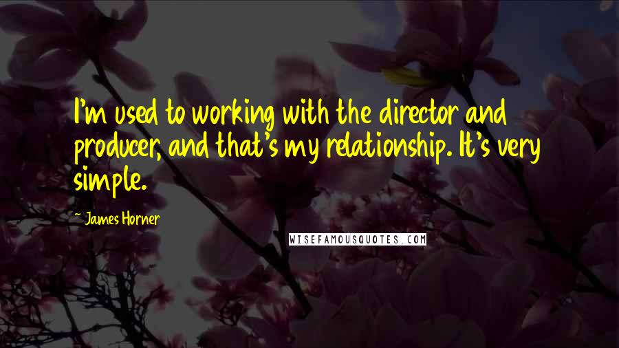 James Horner Quotes: I'm used to working with the director and producer, and that's my relationship. It's very simple.