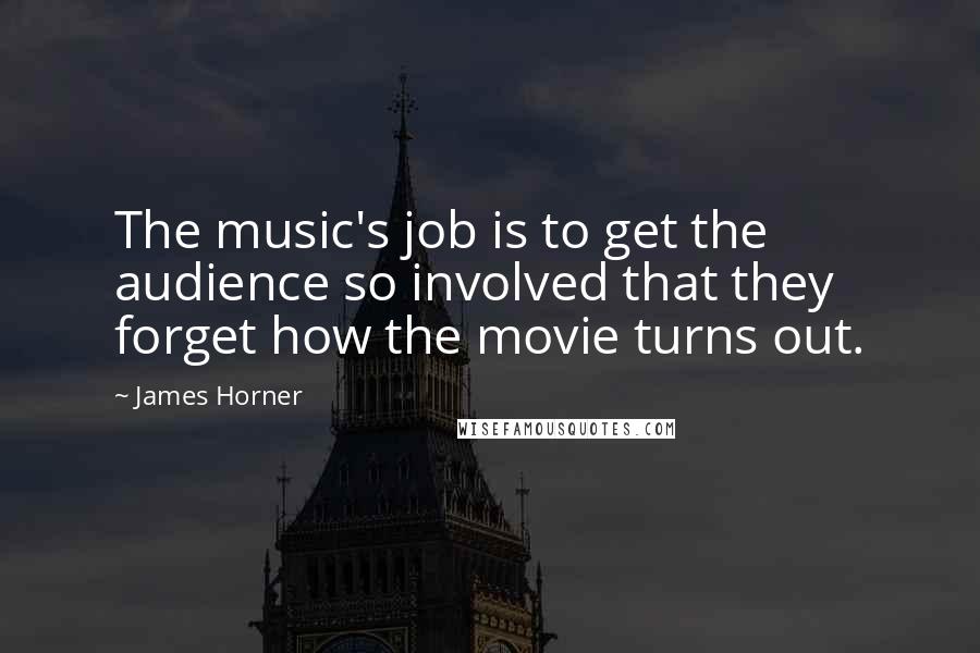 James Horner Quotes: The music's job is to get the audience so involved that they forget how the movie turns out.