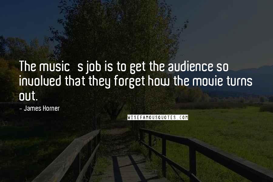 James Horner Quotes: The music's job is to get the audience so involved that they forget how the movie turns out.