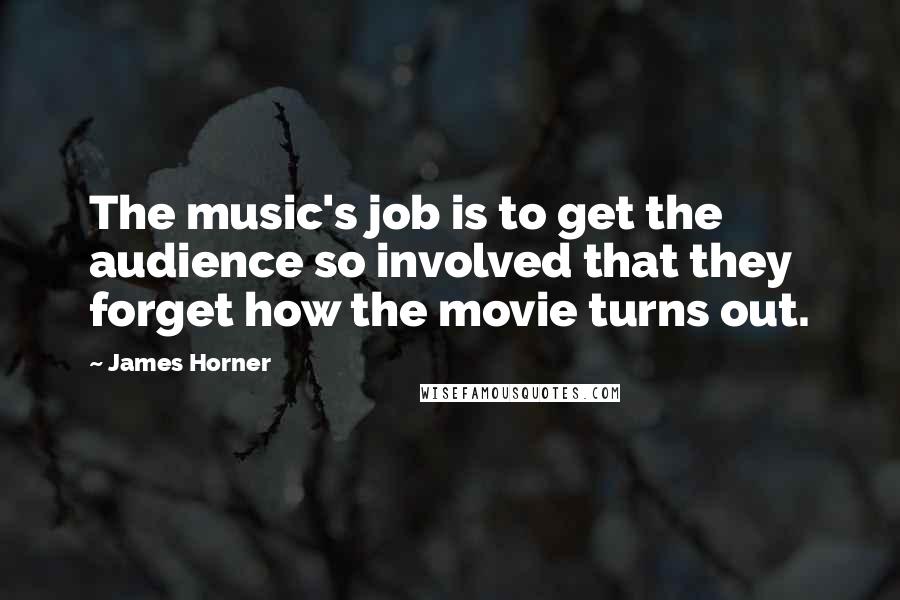 James Horner Quotes: The music's job is to get the audience so involved that they forget how the movie turns out.