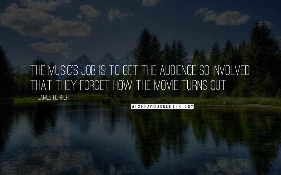 James Horner Quotes: The music's job is to get the audience so involved that they forget how the movie turns out.