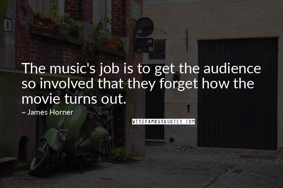 James Horner Quotes: The music's job is to get the audience so involved that they forget how the movie turns out.