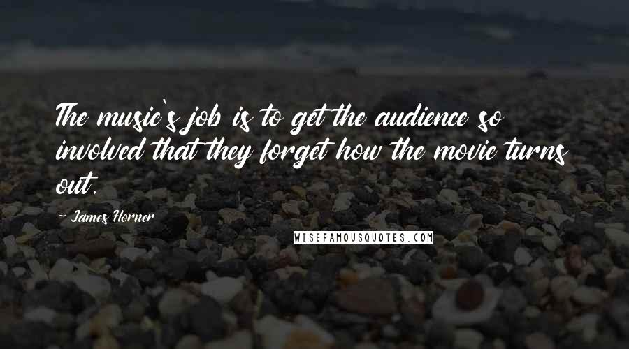 James Horner Quotes: The music's job is to get the audience so involved that they forget how the movie turns out.