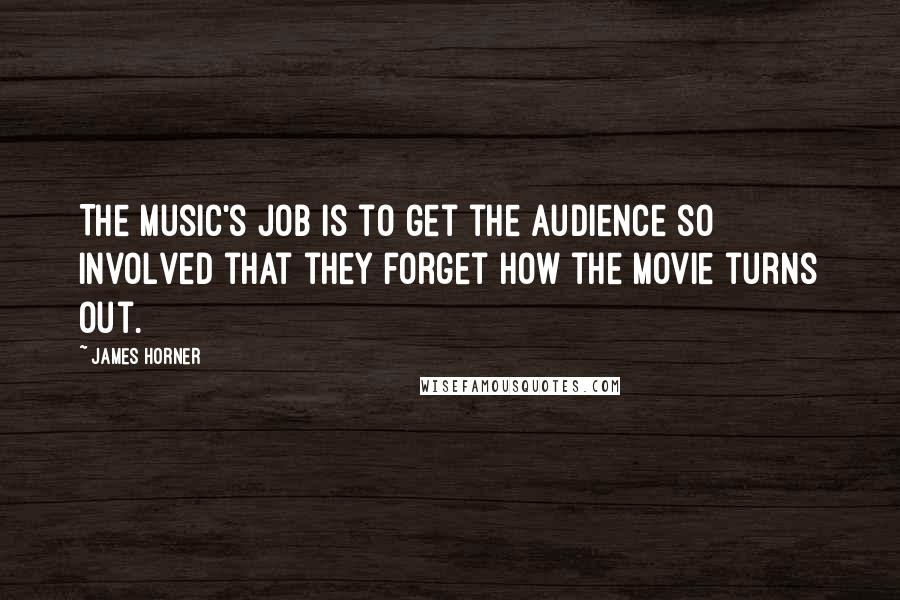 James Horner Quotes: The music's job is to get the audience so involved that they forget how the movie turns out.