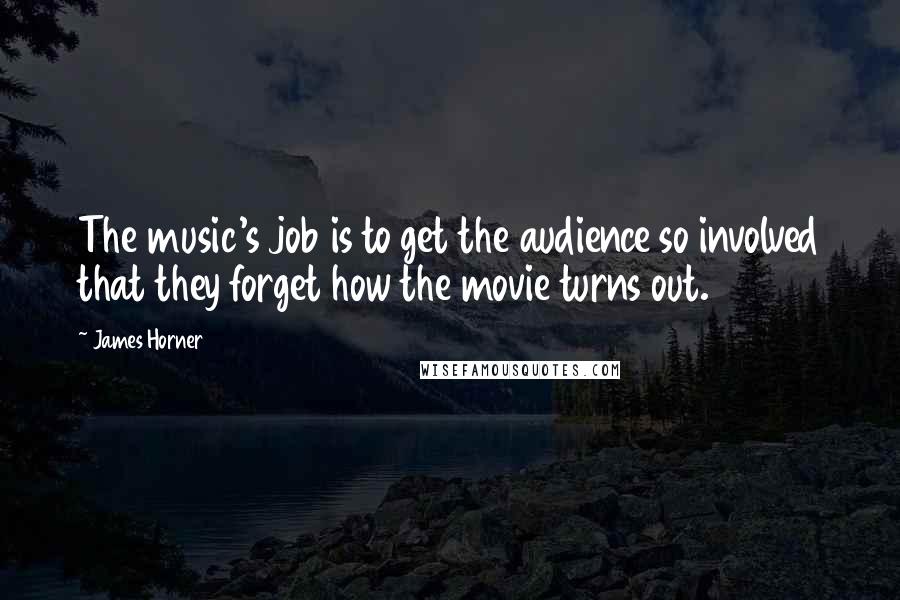 James Horner Quotes: The music's job is to get the audience so involved that they forget how the movie turns out.