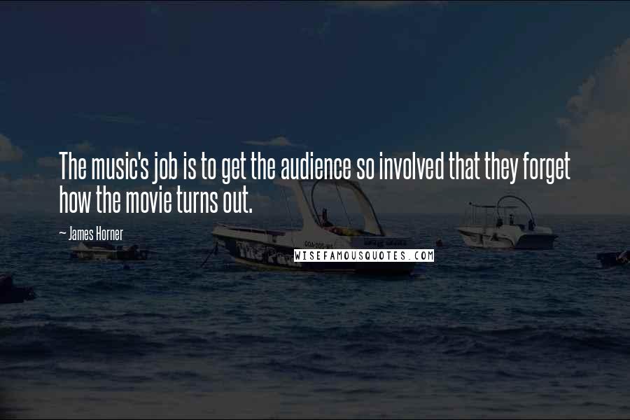 James Horner Quotes: The music's job is to get the audience so involved that they forget how the movie turns out.