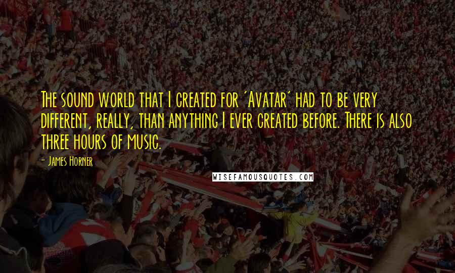 James Horner Quotes: The sound world that I created for 'Avatar' had to be very different, really, than anything I ever created before. There is also three hours of music.