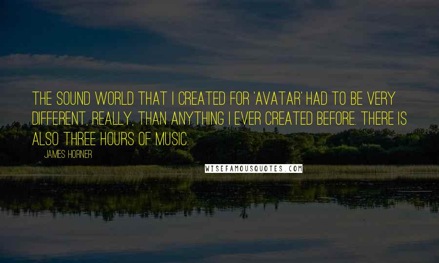 James Horner Quotes: The sound world that I created for 'Avatar' had to be very different, really, than anything I ever created before. There is also three hours of music.