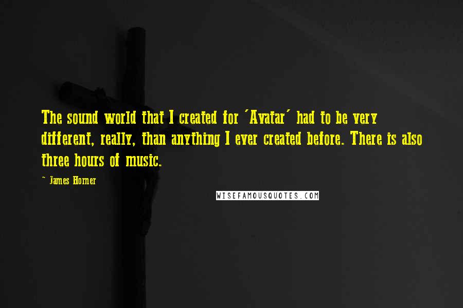 James Horner Quotes: The sound world that I created for 'Avatar' had to be very different, really, than anything I ever created before. There is also three hours of music.