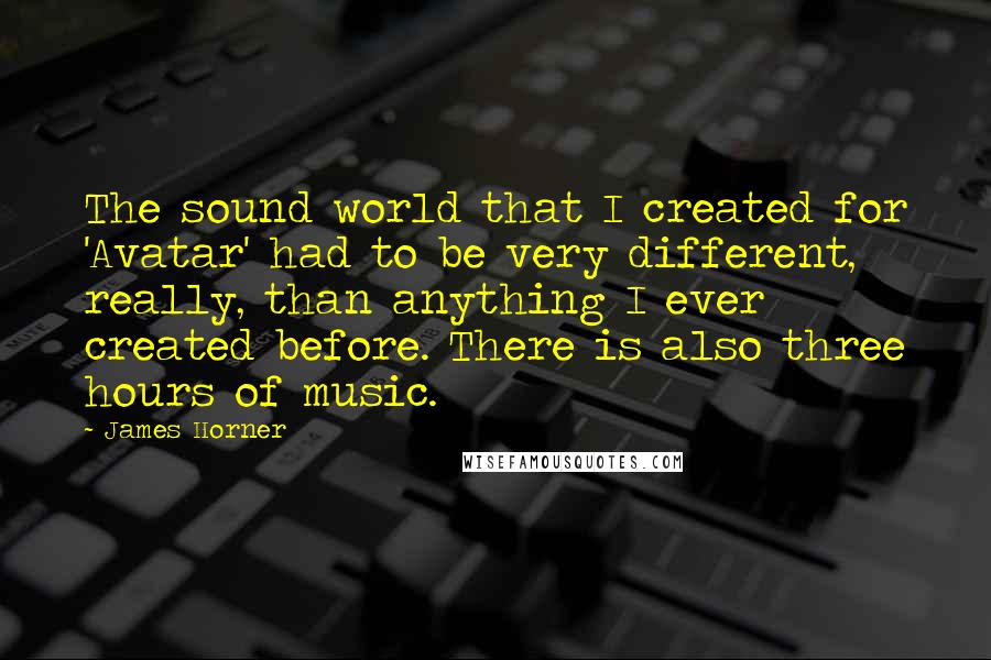 James Horner Quotes: The sound world that I created for 'Avatar' had to be very different, really, than anything I ever created before. There is also three hours of music.