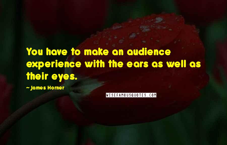 James Horner Quotes: You have to make an audience experience with the ears as well as their eyes.