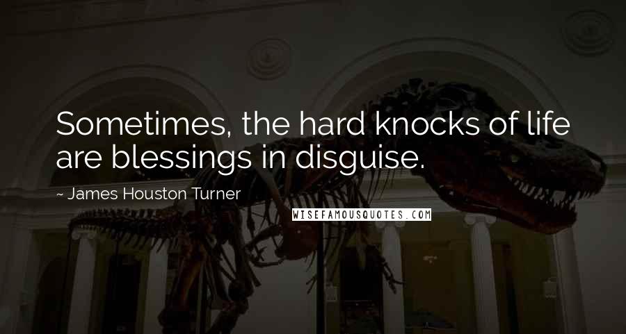 James Houston Turner Quotes: Sometimes, the hard knocks of life are blessings in disguise.