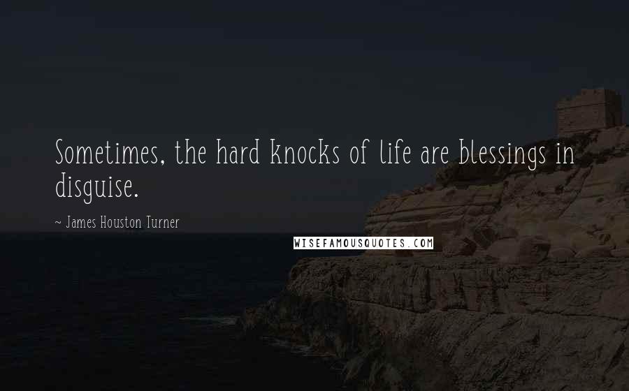 James Houston Turner Quotes: Sometimes, the hard knocks of life are blessings in disguise.