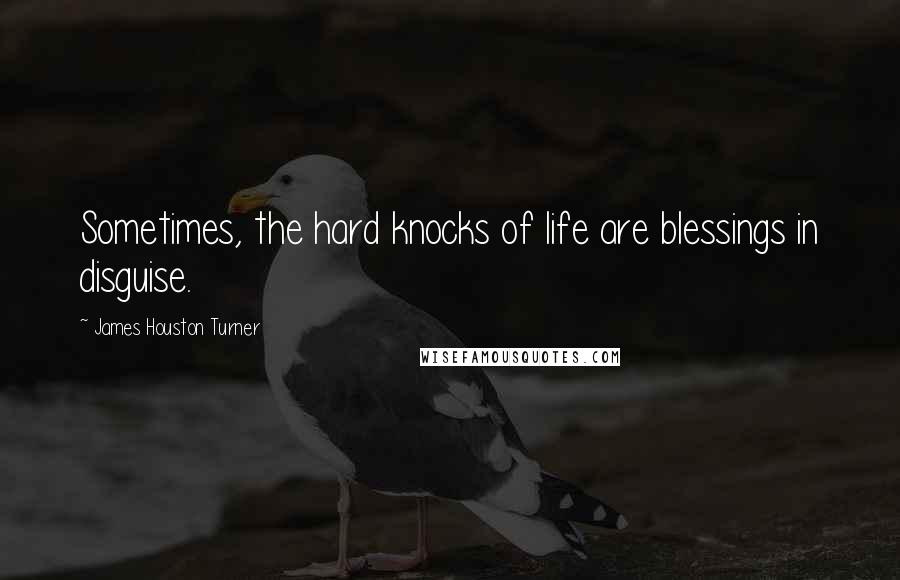 James Houston Turner Quotes: Sometimes, the hard knocks of life are blessings in disguise.