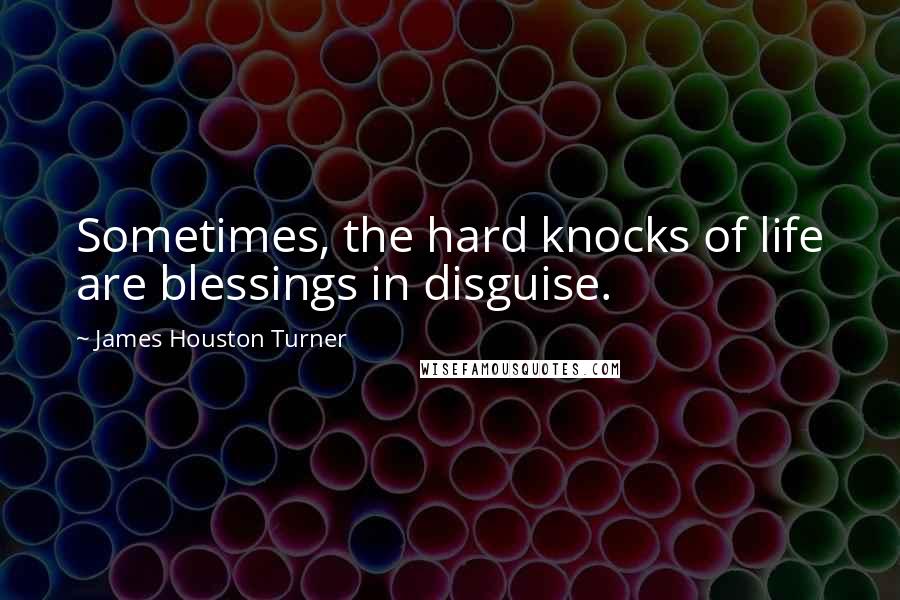 James Houston Turner Quotes: Sometimes, the hard knocks of life are blessings in disguise.