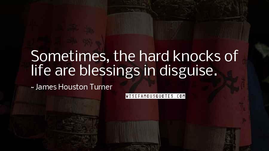 James Houston Turner Quotes: Sometimes, the hard knocks of life are blessings in disguise.