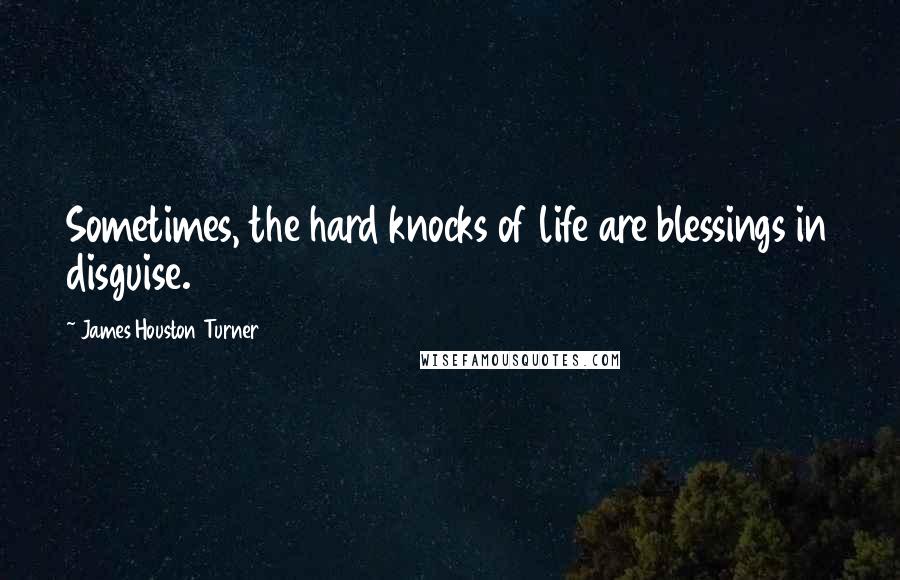 James Houston Turner Quotes: Sometimes, the hard knocks of life are blessings in disguise.