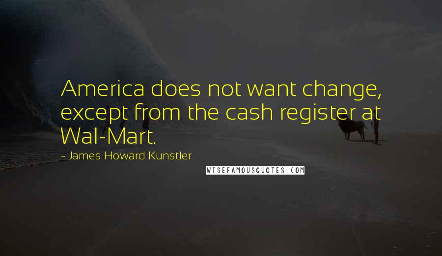 James Howard Kunstler Quotes: America does not want change, except from the cash register at Wal-Mart.