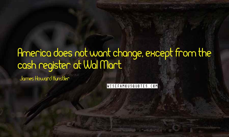 James Howard Kunstler Quotes: America does not want change, except from the cash register at Wal-Mart.