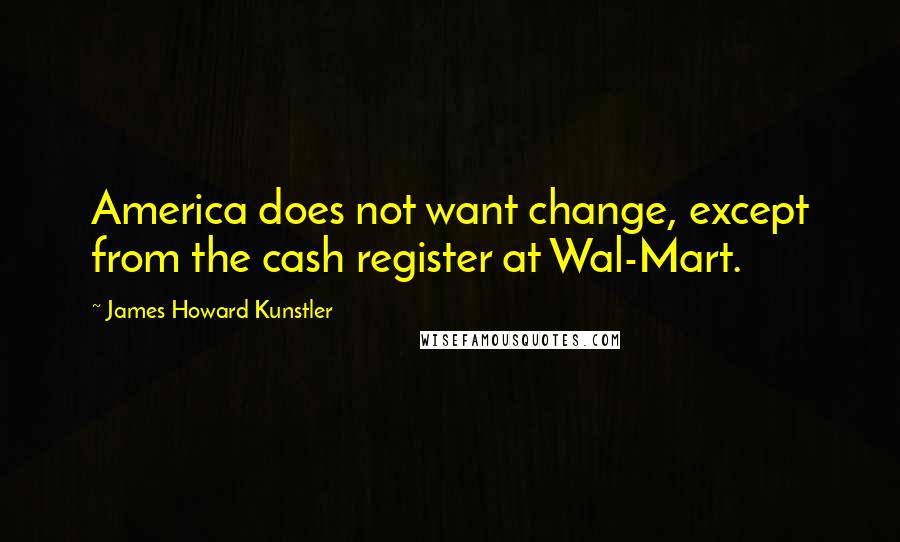James Howard Kunstler Quotes: America does not want change, except from the cash register at Wal-Mart.
