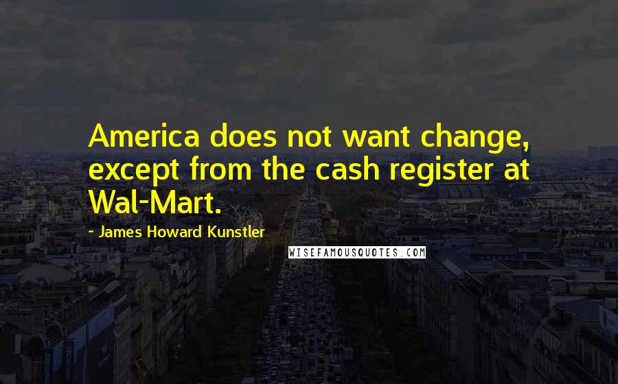 James Howard Kunstler Quotes: America does not want change, except from the cash register at Wal-Mart.