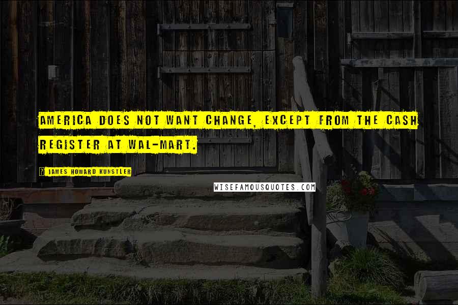 James Howard Kunstler Quotes: America does not want change, except from the cash register at Wal-Mart.