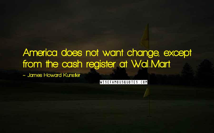 James Howard Kunstler Quotes: America does not want change, except from the cash register at Wal-Mart.