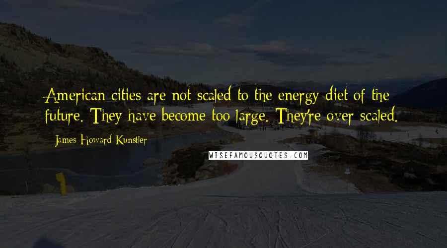 James Howard Kunstler Quotes: American cities are not scaled to the energy diet of the future. They have become too large. They're over-scaled.