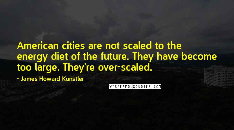 James Howard Kunstler Quotes: American cities are not scaled to the energy diet of the future. They have become too large. They're over-scaled.