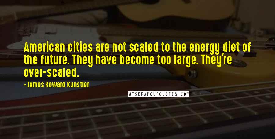 James Howard Kunstler Quotes: American cities are not scaled to the energy diet of the future. They have become too large. They're over-scaled.