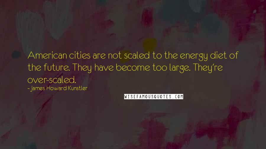 James Howard Kunstler Quotes: American cities are not scaled to the energy diet of the future. They have become too large. They're over-scaled.