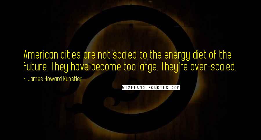 James Howard Kunstler Quotes: American cities are not scaled to the energy diet of the future. They have become too large. They're over-scaled.