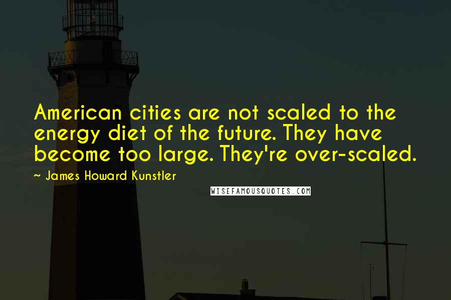 James Howard Kunstler Quotes: American cities are not scaled to the energy diet of the future. They have become too large. They're over-scaled.