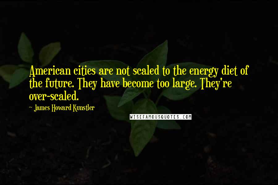 James Howard Kunstler Quotes: American cities are not scaled to the energy diet of the future. They have become too large. They're over-scaled.