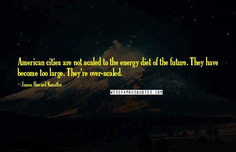 James Howard Kunstler Quotes: American cities are not scaled to the energy diet of the future. They have become too large. They're over-scaled.