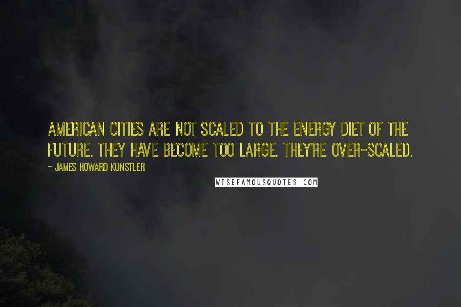 James Howard Kunstler Quotes: American cities are not scaled to the energy diet of the future. They have become too large. They're over-scaled.