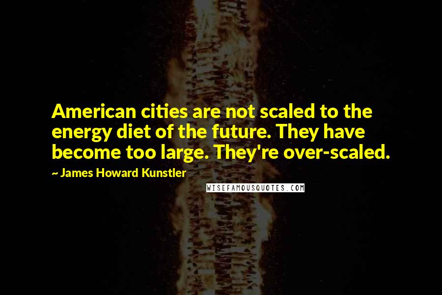 James Howard Kunstler Quotes: American cities are not scaled to the energy diet of the future. They have become too large. They're over-scaled.