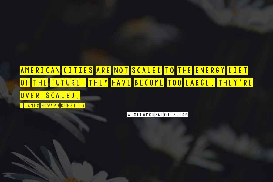 James Howard Kunstler Quotes: American cities are not scaled to the energy diet of the future. They have become too large. They're over-scaled.