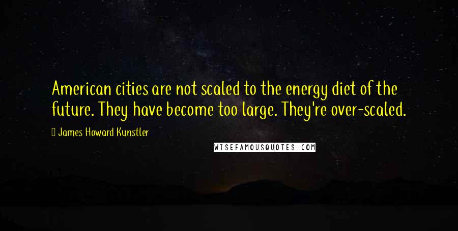 James Howard Kunstler Quotes: American cities are not scaled to the energy diet of the future. They have become too large. They're over-scaled.