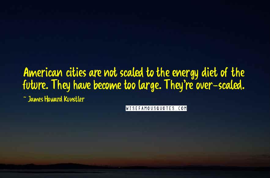 James Howard Kunstler Quotes: American cities are not scaled to the energy diet of the future. They have become too large. They're over-scaled.