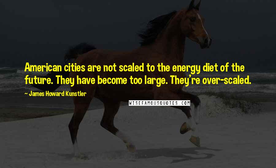 James Howard Kunstler Quotes: American cities are not scaled to the energy diet of the future. They have become too large. They're over-scaled.