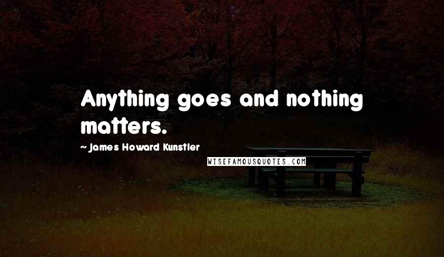 James Howard Kunstler Quotes: Anything goes and nothing matters.